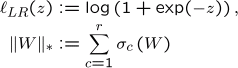 \begin{align*}
 \ell_{LR}(z) &:= \log\left(1+\exp(-z)\right),\\
 \|W\|_{\ast}      &:= \sum_{c=1}^r \sigma_c\left(W\right)
\end{align*}